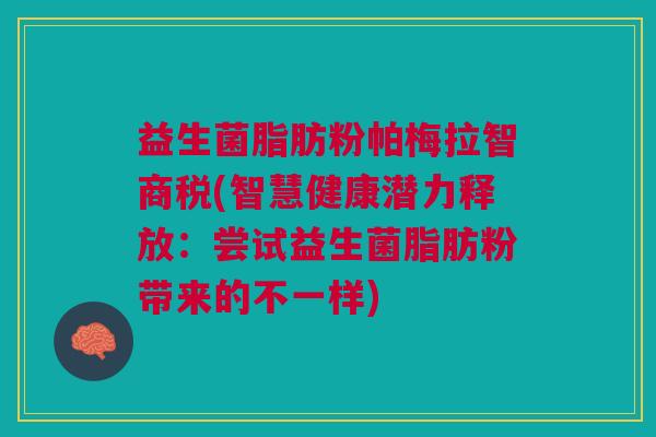 益生菌脂肪粉帕梅拉智商税(智慧健康潜力释放:尝试益生菌脂肪粉带来的不一样) 益生菌脂肪粉帕梅拉智商税(智慧健康潜力释放:尝试益生菌脂肪粉带来的不一样)