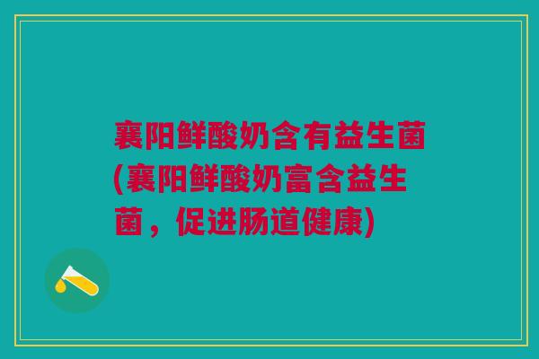 襄阳鲜酸奶含有益生菌(襄阳鲜酸奶富含益生菌,促进肠道健康) 襄阳鲜酸奶含有益生菌(襄阳鲜酸奶富含益生菌,促进肠道健康)