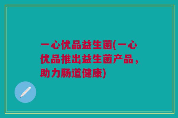 一心优品益生菌(一心优品推出益生菌产品,助力肠道健康) 一心优品益生菌(一心优品推出益生菌产品,助力肠道健康)