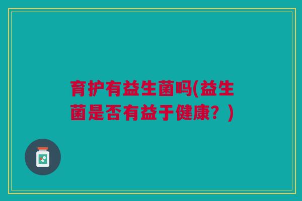 育护有益生菌吗(益生菌是否有益于健康?)