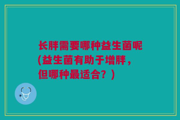 长胖需要哪种益生菌呢(益生菌有助于增胖,但哪种最适合?)