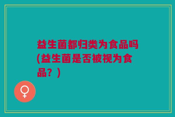益生菌都归类为食品吗(益生菌是否被视为食品？)