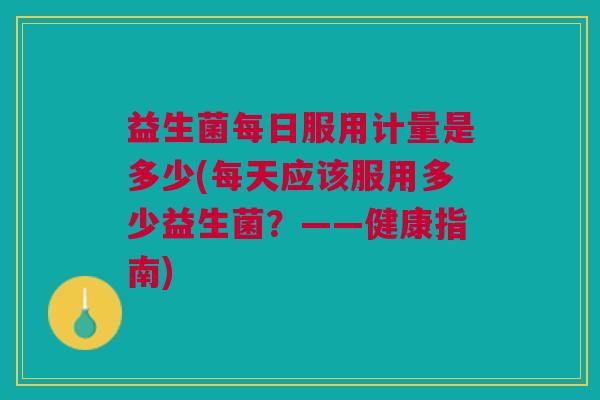 益生菌每日服用计量是多少(每天应该服用多少益生菌?——健康指南)