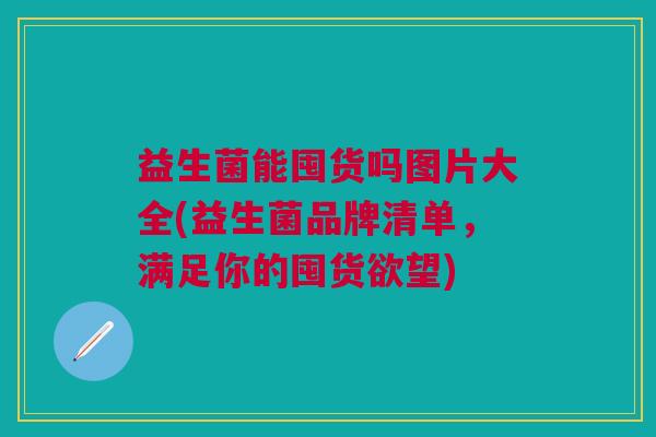 益生菌能囤货吗图片大全(益生菌品牌清单,满足你的囤货欲望)