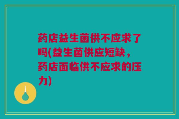 药店益生菌供不应求了吗(益生菌供应短缺,药店面临供不应求的压力)