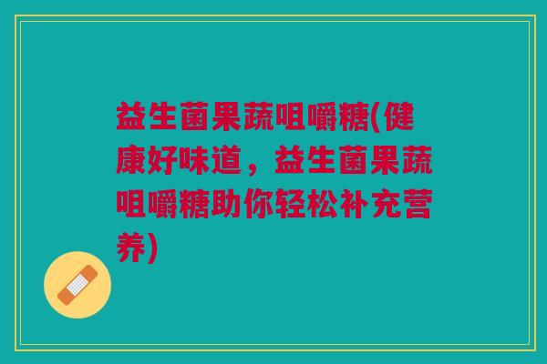 益生菌果蔬咀嚼糖(健康好味道,益生菌果蔬咀嚼糖助你轻松补充营养) 益生菌果蔬咀嚼糖(健康好味道,益生菌果蔬咀嚼糖助你轻松补充营养)