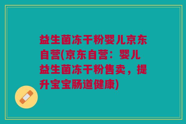 益生菌冻干粉婴儿京东自营(京东自营:婴儿益生菌冻干粉售卖,提升宝宝肠道健康) 益生菌冻干粉婴儿京东自营(京东自营:婴儿益生菌冻干粉售卖,提升宝宝肠道健康)
