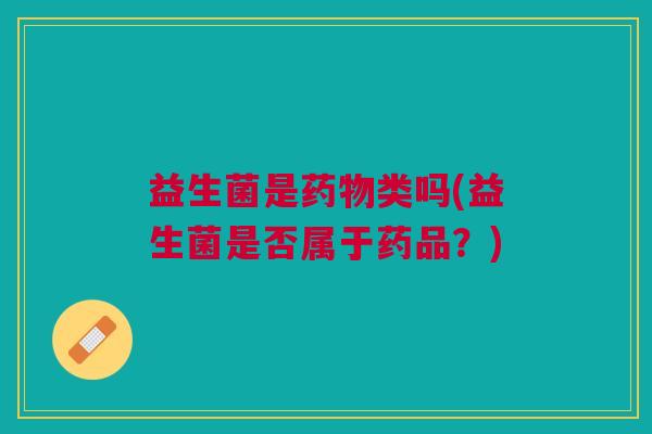 益生菌是药物类吗(益生菌是否属于药品?)
