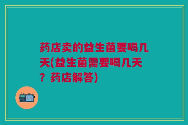 药店卖的益生菌要喝几天(益生菌需要喝几天？药店解答)