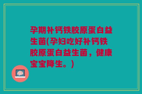 孕期补钙铁胶原蛋白益生菌(孕妇吃好补钙铁胶原蛋白益生菌,健康宝宝降生。)