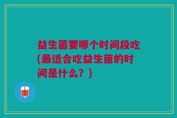 益生菌要哪个时间段吃(最适合吃益生菌的时间是什么?)