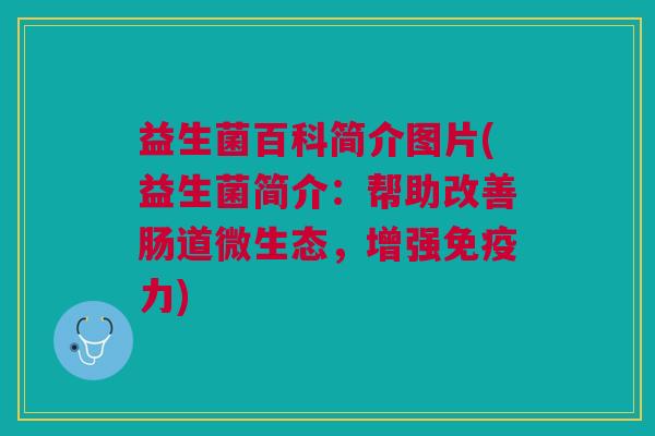 益生菌百科简介图片(益生菌简介:帮助改善肠道微生态,增强免疫力)