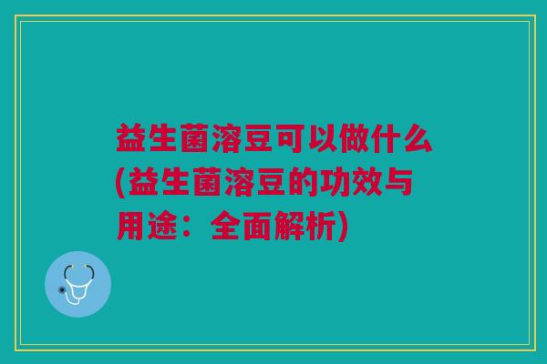 益生菌溶豆可以做什么(益生菌溶豆的功效与用途:全面解析)