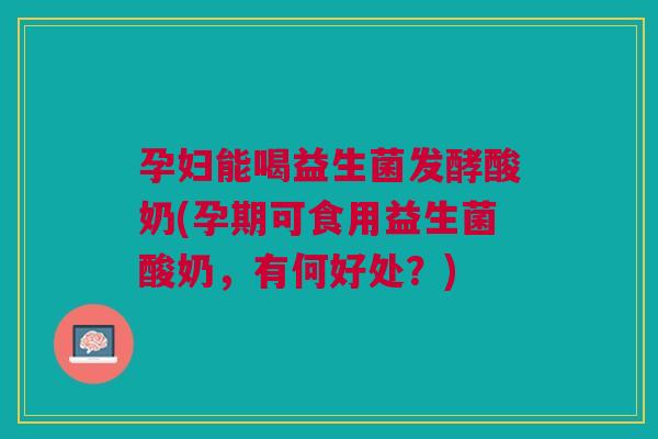 孕妇能喝益生菌发酵酸奶(孕期可食用益生菌酸奶,有何好处?) 孕妇能喝益生菌发酵酸奶(孕期可食用益生菌酸奶,有何好处?)