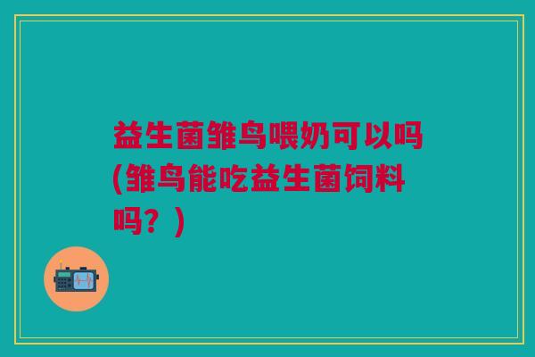 益生菌雏鸟喂奶可以吗(雏鸟能吃益生菌饲料吗?)