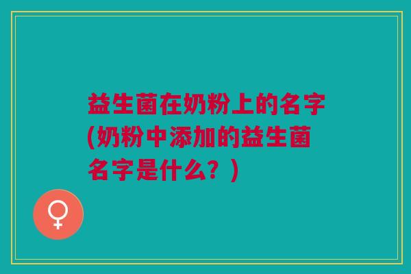 益生菌在奶粉上的名字(奶粉中添加的益生菌名字是什么?)