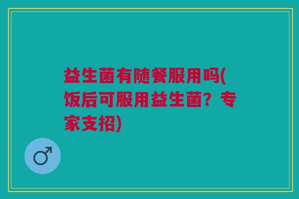 益生菌有随餐服用吗(饭后可服用益生菌？专家支招)