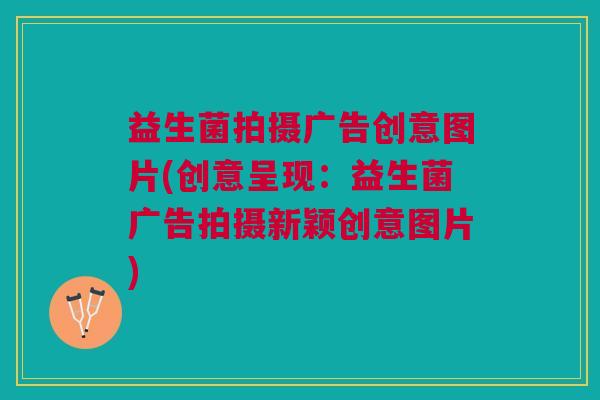 益生菌拍摄广告创意图片(创意呈现:益生菌广告拍摄新颖创意图片)