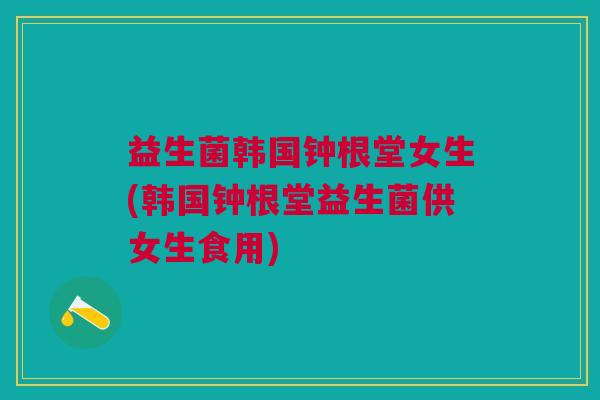 益生菌韩国钟根堂女生(韩国钟根堂益生菌供女生食用)
