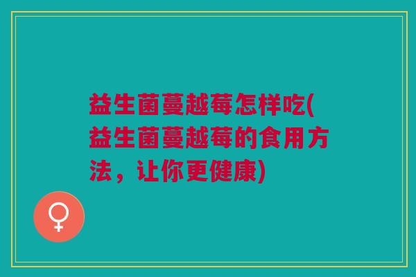益生菌蔓越莓怎样吃(益生菌蔓越莓的食用方法,让你更健康)