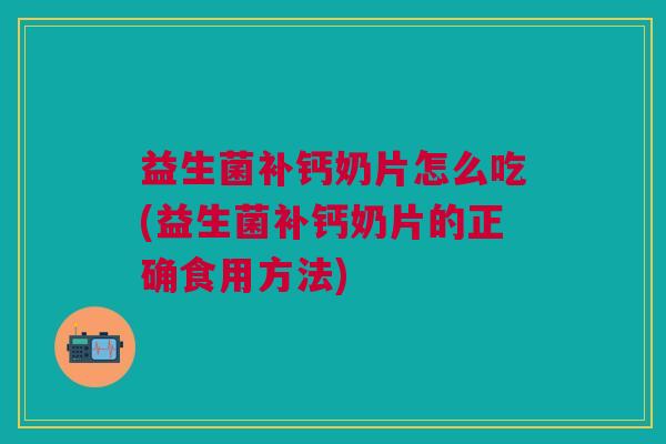 益生菌补钙奶片怎么吃(益生菌补钙奶片的正确食用方法)