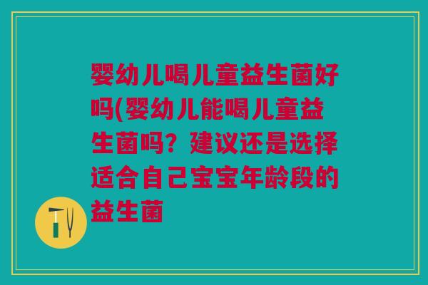 婴幼儿喝儿童益生菌好吗(婴幼儿能喝儿童益生菌吗?建议还是选择适合自己宝宝年龄段的益生菌 婴幼儿喝儿童益生菌好吗(婴幼儿能喝儿童益生菌吗?建议还是选择适合自己宝宝年龄段的益生菌