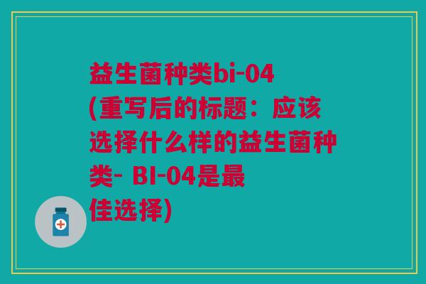 益生菌种类bi-04(重写后的标题:应该选择什么样的益生菌种类- BI-04是最佳选择)
