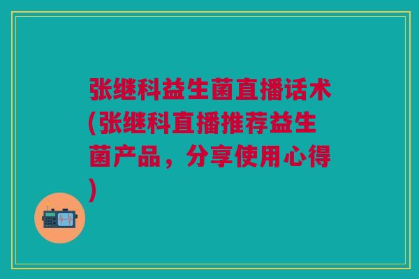 张继科益生菌直播话术(张继科直播推荐益生菌产品,分享使用心得)