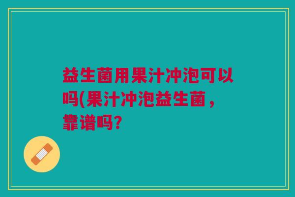 益生菌用果汁冲泡可以吗(果汁冲泡益生菌,靠谱吗?