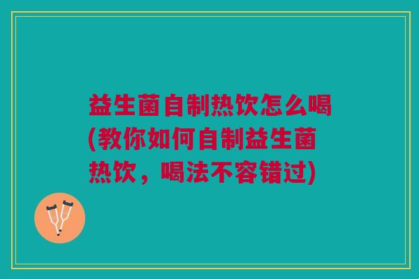 益生菌自制热饮怎么喝(教你如何自制益生菌热饮,喝法不容错过)