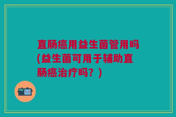 直肠用益生菌管用吗(益生菌可用于辅助直肠吗?) 直肠用益生菌管用吗(益生菌可用于辅助直肠吗?)
