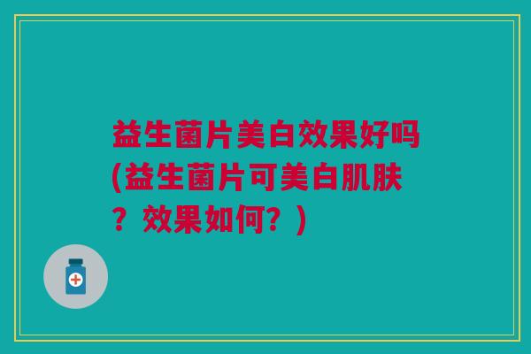 益生菌片美白效果好吗(益生菌片可美白肌肤?效果如何?)