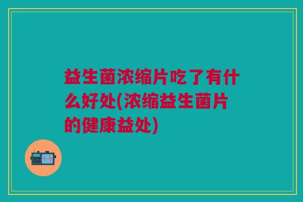 益生菌浓缩片吃了有什么好处(浓缩益生菌片的健康益处)