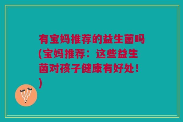 有宝妈推荐的益生菌吗(宝妈推荐:这些益生菌对孩子健康有好处!) 有宝妈推荐的益生菌吗(宝妈推荐:这些益生菌对孩子健康有好处!)