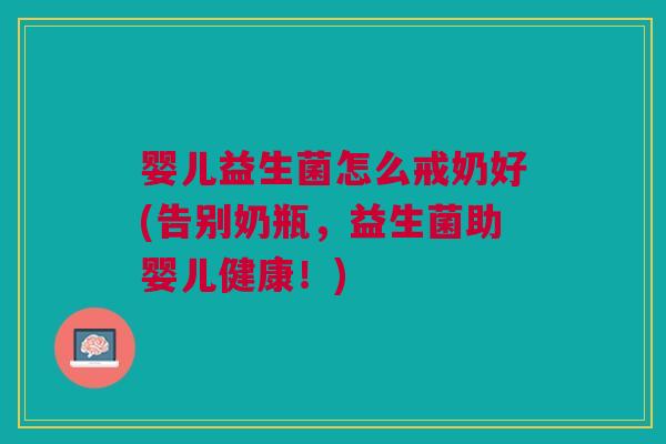 婴儿益生菌怎么戒奶好(告别奶瓶,益生菌助婴儿健康!)