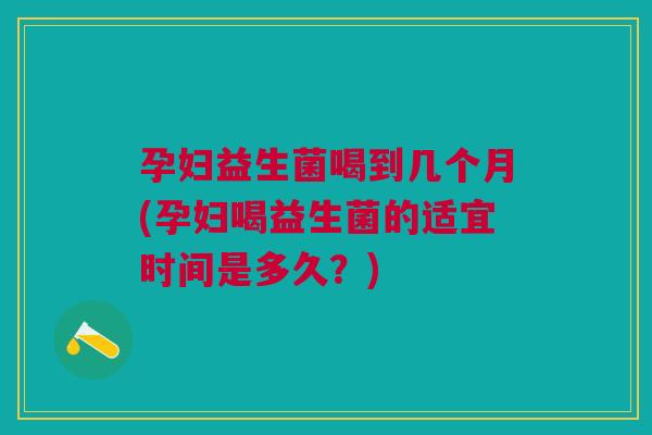 孕妇益生菌喝到几个月(孕妇喝益生菌的适宜时间是多久?)