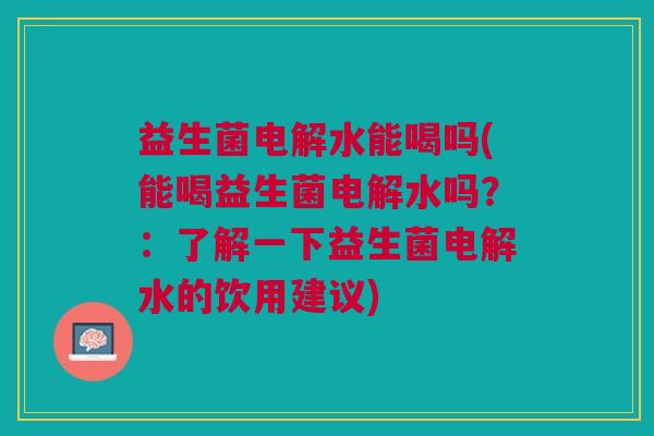 益生菌电解水能喝吗(能喝益生菌电解水吗?:了解一下益生菌电解水的饮用建议) 益生菌电解水能喝吗(能喝益生菌电解水吗?:了解一下益生菌电解水的饮用建议)