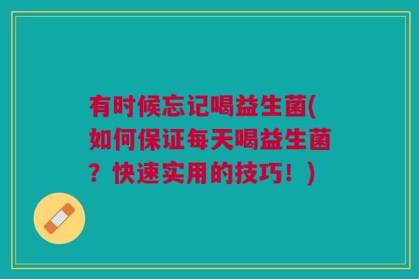 有时候忘记喝益生菌(如何保证每天喝益生菌?快速实用的技巧!)