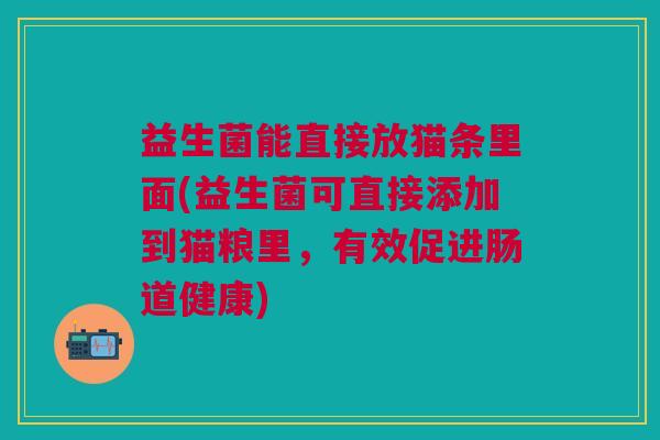 益生菌能直接放猫条里面(益生菌可直接添加到猫粮里,有效促进肠道健康)