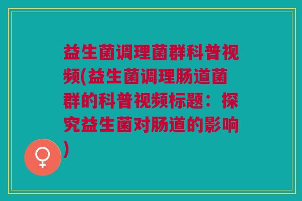 益生菌调理菌群科普视频(益生菌调理肠道菌群的科普视频标题:探究益生菌对肠道的影响) 益生菌调理菌群科普视频(益生菌调理肠道菌群的科普视频标题:探究益生菌对肠道的影响)