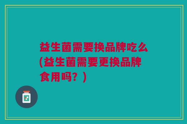 益生菌需要换品牌吃么(益生菌需要更换品牌食用吗?)