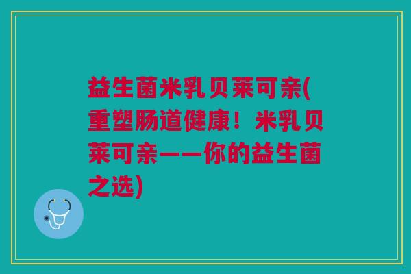 益生菌米乳贝莱可亲(重塑肠道健康!米乳贝莱可亲——你的益生菌之选) 益生菌米乳贝莱可亲(重塑肠道健康!米乳贝莱可亲——你的益生菌之选)
