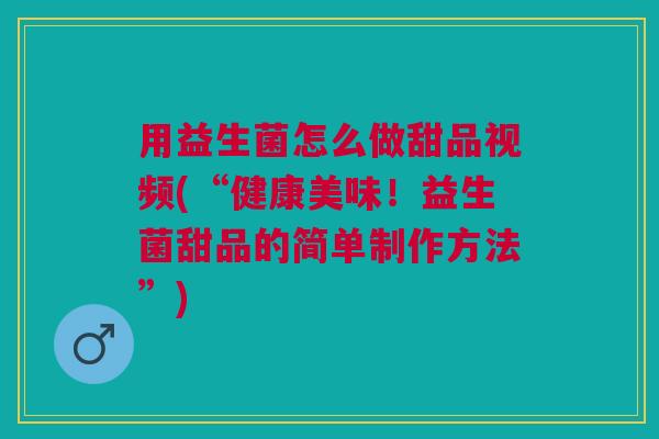 用益生菌怎么做甜品视频(“健康美味!益生菌甜品的简单制作方法”)