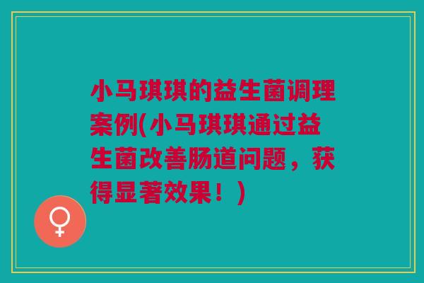 小马琪琪的益生菌调理案例(小马琪琪通过益生菌改善肠道问题,获得显著效果!)