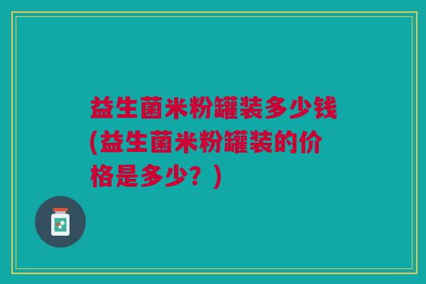 益生菌米粉罐装多少钱(益生菌米粉罐装的价格是多少？)