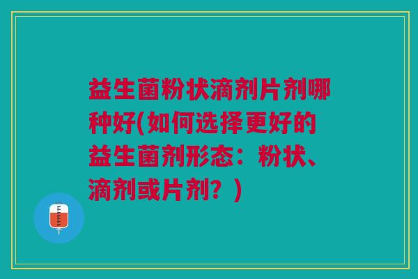 益生菌粉状滴剂片剂哪种好(如何选择更好的益生菌剂形态:粉状、滴剂或片剂?) 益生菌粉状滴剂片剂哪种好(如何选择更好的益生菌剂形态:粉状、滴剂或片剂?)