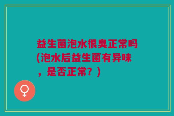 益生菌泡水很臭正常吗(泡水后益生菌有异味,是否正常?) 益生菌泡水很臭正常吗(泡水后益生菌有异味,是否正常?)