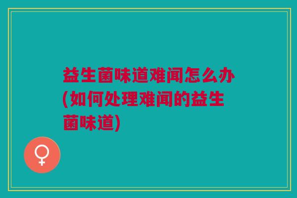 益生菌味道难闻怎么办(如何处理难闻的益生菌味道) 益生菌味道难闻怎么办(如何处理难闻的益生菌味道)