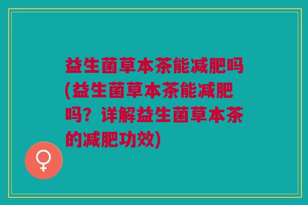 益生菌草本茶能减肥吗(益生菌草本茶能减肥吗?详解益生菌草本茶的减肥功效)