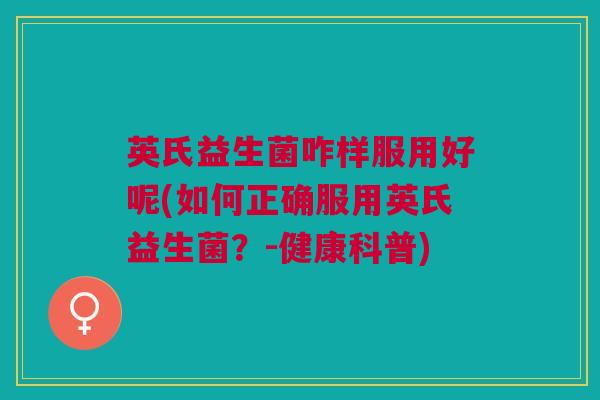 英氏益生菌咋样服用好呢(如何正确服用英氏益生菌?-健康科普)